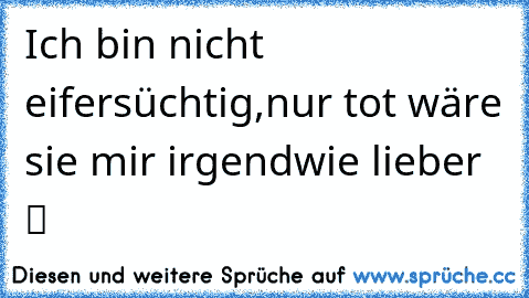 Ich bin nicht eifersüchtig,nur tot wäre sie mir irgendwie lieber ツ