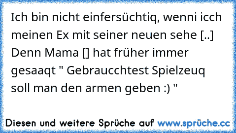 Ich bin nicht einfersüchtiq, wenni icch meinen Ex mit seiner neuen sehe [..] Denn Mama [♥] hat früher immer gesaaqt " Gebraucchtest Spielzeuq soll man den armen geben :) "