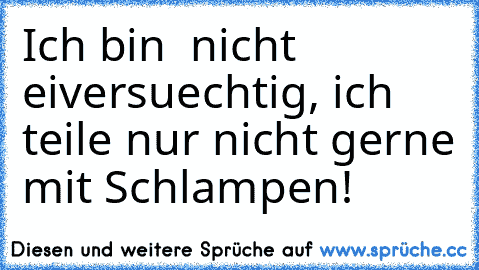 Ich bin  nicht eiversuechtig, ich  teile nur nicht gerne mit Schlampen!