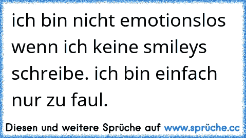 ich bin nicht emotionslos wenn ich keine smileys schreibe. ich bin einfach nur zu faul.