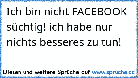 Ich bin nicht FACEBOOK süchtig! ich habe nur nichts besseres zu tun!