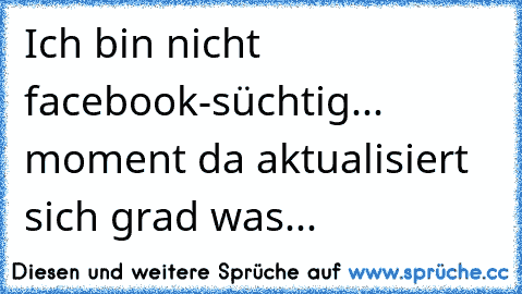 Ich bin nicht facebook-süchtig... moment da aktualisiert sich grad was...