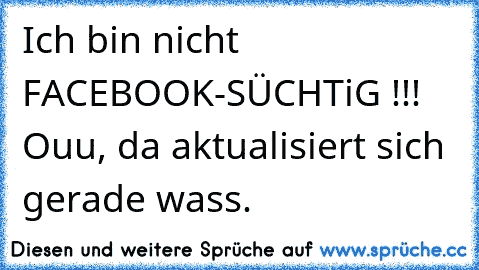 Ich bin nicht FACEBOOK-SÜCHTiG !!! Ouu, da aktualisiert sich gerade wass.