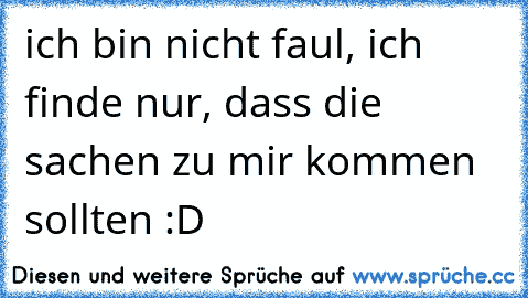 ich bin nicht faul, ich finde nur, dass die sachen zu mir kommen sollten :D