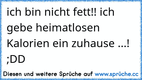 ich bin nicht fett!! ich gebe heimatlosen Kalorien ein zuhause ...!  ;DD