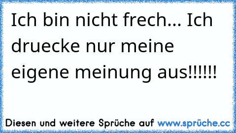 Ich bin nicht frech... Ich druecke nur meine eigene meinung aus!!!!!!