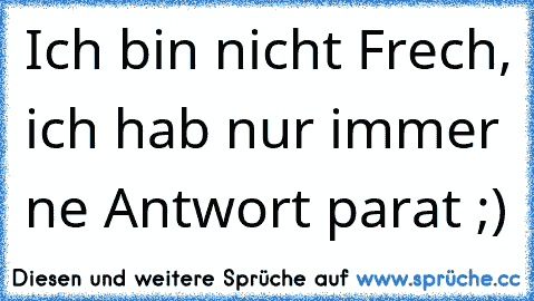 Ich bin nicht Frech, ich hab nur immer ne Antwort parat ;)