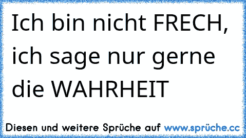 Ich bin nicht FRECH, ich sage nur gerne die WAHRHEIT