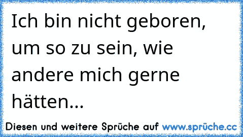 Ich bin nicht geboren, um so zu sein, wie andere mich gerne hätten...