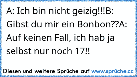 A: Ich bin nicht geizig!!!
B: Gibst du mir ein Bonbon??
A: Auf keinen Fall, ich hab ja selbst nur noch 17!!