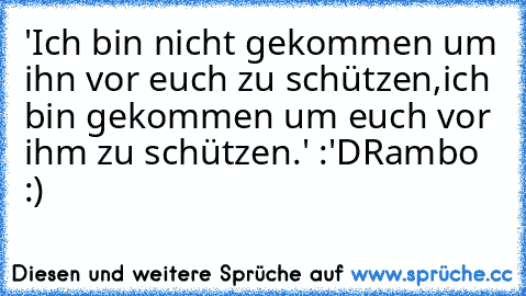 'Ich bin nicht gekommen um ihn vor euch zu schützen,ich bin gekommen um euch vor ihm zu schützen.' :'D
Rambo :) ♥