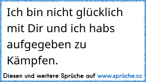 Ich bin nicht glücklich mit Dir und ich habs aufgegeben zu Kämpfen.