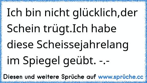 Ich bin nicht glücklich,
der Schein trügt.
Ich habe diese Scheisse
jahrelang im Spiegel geübt. -.-