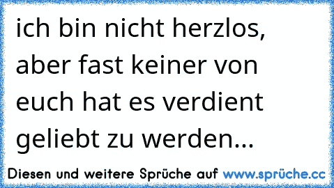 ich bin nicht herzlos, aber fast keiner von euch hat es verdient geliebt zu werden...