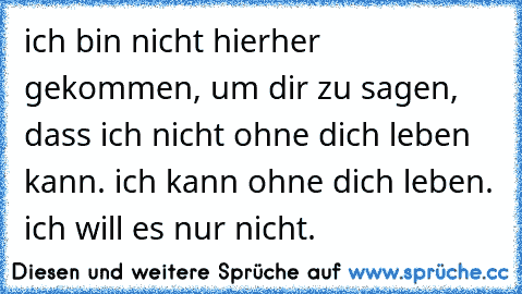 ich bin nicht hierher gekommen, um dir zu sagen, dass ich nicht ohne dich leben kann. ich kann ohne dich leben. ich will es nur nicht.