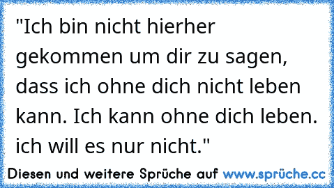 "Ich bin nicht hierher gekommen um dir zu sagen, dass ich ohne dich nicht leben kann. Ich kann ohne dich leben. ich will es nur nicht."