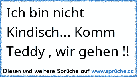 Ich bin nicht Kindisch... Komm Teddy , wir gehen !! ♥♥