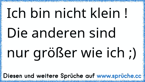 Ich bin nicht klein ! Die anderen sind nur größer wie ich ;)