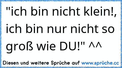 "ich bin nicht klein!, ich bin nur nicht so groß wie DU!" ^^