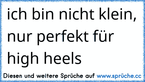 ich bin nicht klein, nur perfekt für high heels 