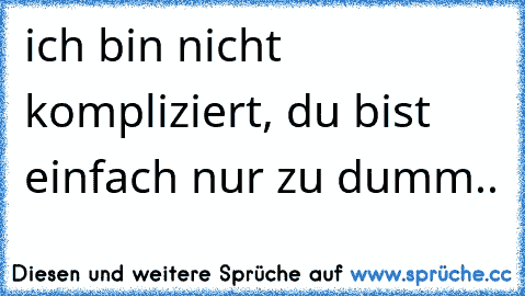 ich bin nicht kompliziert, du bist einfach nur zu dumm..