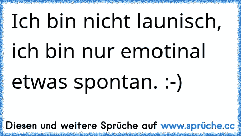 Ich bin nicht launisch, ich bin nur emotinal etwas spontan. :-)