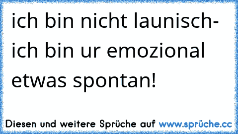 ich bin nicht launisch- ich bin ur emozional etwas spontan!