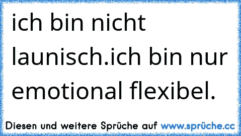 ich bin nicht launisch.
ich bin nur emotional flexibel.