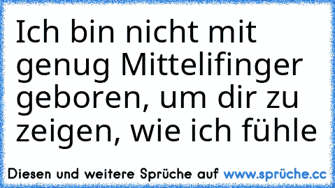 Ich bin nicht mit genug Mittelifinger geboren, um dir zu zeigen, wie ich fühle