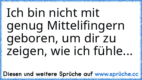 Ich bin nicht mit genug Mittelifingern geboren, um dir zu zeigen, wie ich fühle...