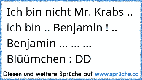 Ich bin nicht Mr. Krabs .. ich bin .. Benjamin ! .. Benjamin ... ... ... Blüümchen :-DD