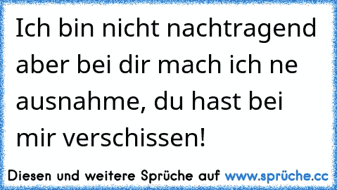 Ich bin nicht nachtragend aber bei dir mach ich ne ausnahme, du hast bei mir verschissen!