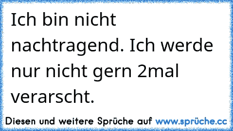 Ich bin nicht nachtragend. Ich werde nur nicht gern 2mal verarscht.