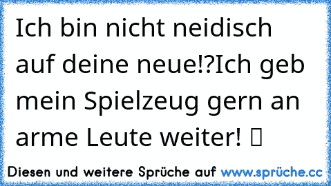 Ich bin nicht neidisch auf deine neue!?Ich geb mein Spielzeug gern an arme Leute weiter! ツ