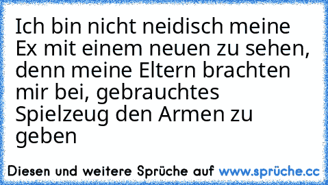 Ich bin nicht neidisch meine Ex mit einem neuen zu sehen, denn meine Eltern brachten mir bei, gebrauchtes Spielzeug den Armen zu geben