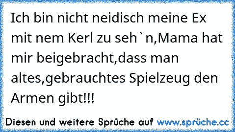 Ich bin nicht neidisch meine Ex mit nem Kerl zu seh`n,Mama hat mir beigebracht,dass man altes,gebrauchtes Spielzeug den Armen gibt!!!