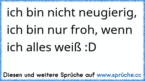 ich bin nicht neugierig, ich bin nur froh, wenn ich alles weiß :D