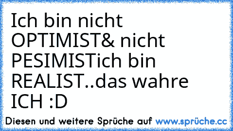 Ich bin nicht OPTIMIST
& nicht PESIMIST
ich bin REALIST..
das wahre ICH :D