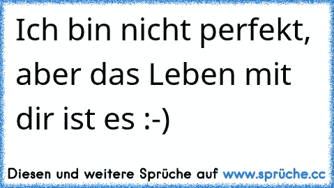 Ich bin nicht perfekt, aber das Leben mit dir ist es :-)