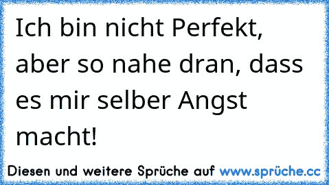 Ich bin nicht Perfekt, aber so nahe dran, dass es mir selber Angst macht!