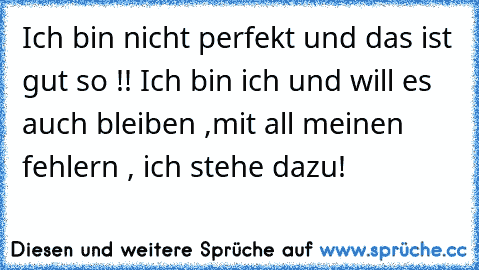 Ich bin nicht perfekt und das ist gut so !! Ich bin ich und will es auch bleiben ,mit all meinen fehlern , ich stehe dazu!