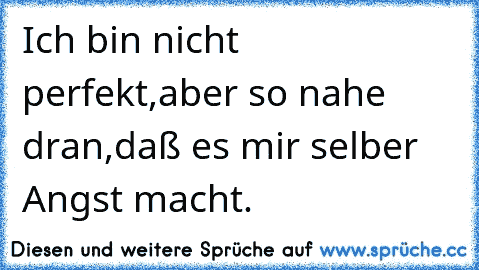 Ich bin nicht perfekt,
aber so nahe dran,
daß es mir selber Angst macht.