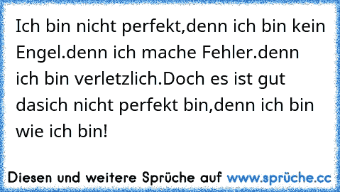 Ich bin nicht perfekt,
denn ich bin kein Engel.
denn ich mache Fehler.
denn ich bin verletzlich.
Doch es ist gut das
ich nicht perfekt bin,
denn ich bin wie ich bin! « ♥