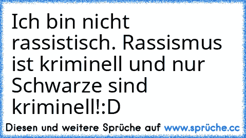 Ich bin nicht rassistisch. Rassismus ist kriminell und nur Schwarze sind kriminell!
:D