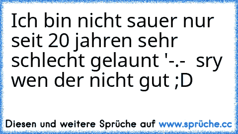 Ich bin nicht sauer nur seit 20 jahren sehr schlecht gelaunt '-.-  
sry wen der nicht gut ;D