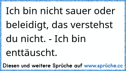 Ich bin nicht sauer oder beleidigt, das verstehst du nicht. - Ich bin enttäuscht.