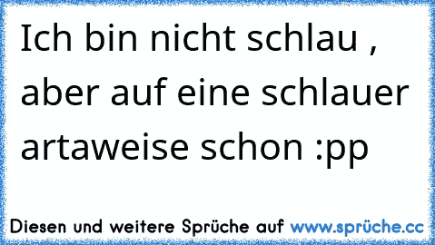 Ich bin nicht schlau , aber auf eine schlauer artaweise schon :pp