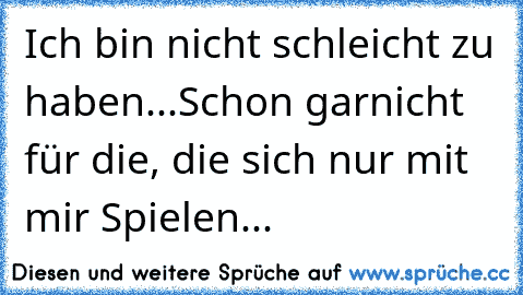 Ich bin nicht schleicht zu haben...
Schon garnicht für die, die sich nur mit mir Spielen...