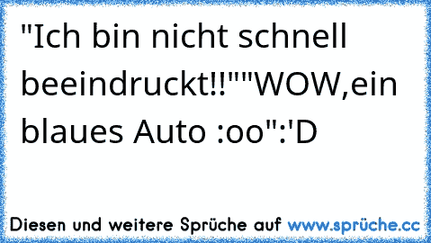 "Ich bin nicht schnell beeindruckt!!"
"WOW,ein blaues Auto :oo"
:'D