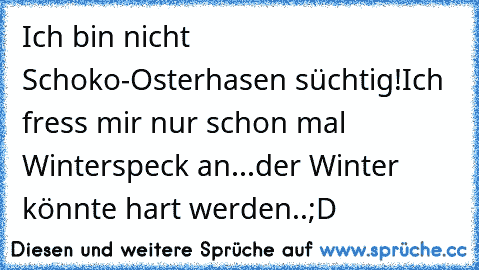 Ich bin nicht Schoko-Osterhasen süchtig!
Ich fress mir nur schon mal Winterspeck an...der Winter könnte hart werden..;D